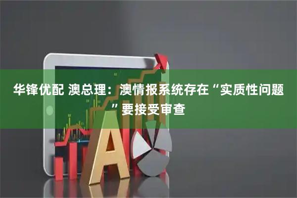 华锋优配 澳总理：澳情报系统存在“实质性问题”要接受审查