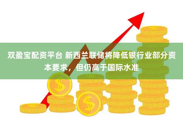 双盈宝配资平台 新西兰联储将降低银行业部分资本要求，但仍高于国际水准
