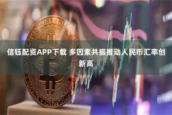 信钰配资APP下载 多因素共振推动人民币汇率创新高