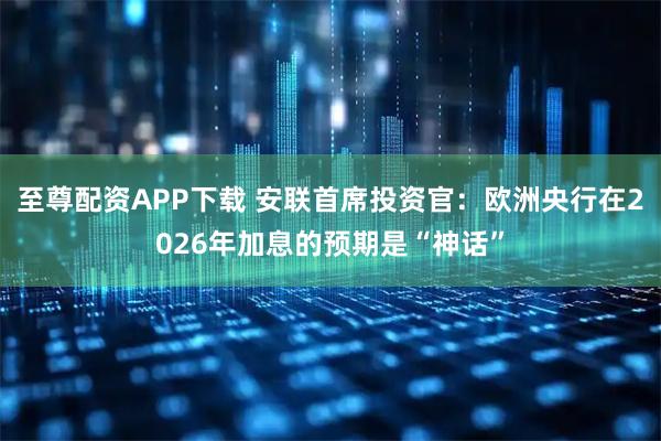 至尊配资APP下载 安联首席投资官：欧洲央行在2026年加息的预期是“神话”