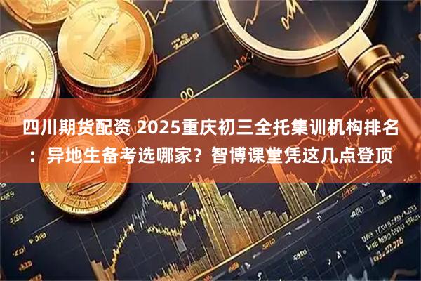 四川期货配资 2025重庆初三全托集训机构排名：异地生备考选哪家？智博课堂凭这几点登顶