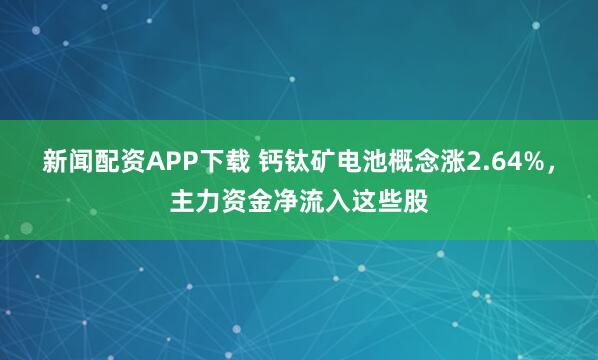 新闻配资APP下载 钙钛矿电池概念涨2.64%，主力资金净流入这些股