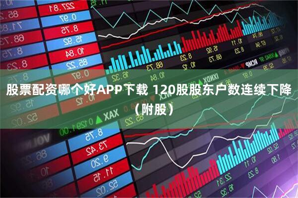 股票配资哪个好APP下载 120股股东户数连续下降 （附股）