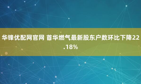华锋优配网官网 首华燃气最新股东户数环比下降22.18%
