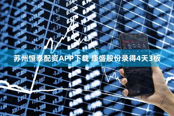苏州恒泰配资APP下载 康盛股份录得4天3板