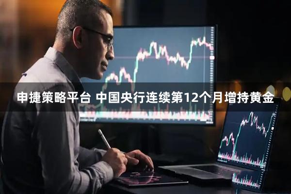 申捷策略平台 中国央行连续第12个月增持黄金