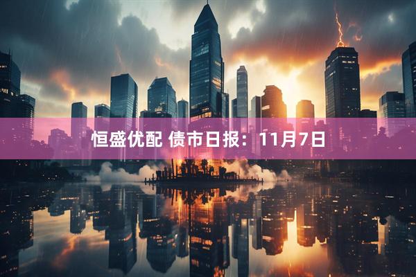 恒盛优配 债市日报：11月7日