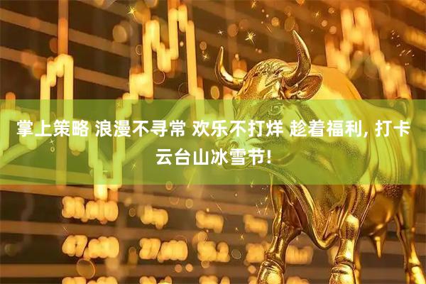 掌上策略 浪漫不寻常 欢乐不打烊 趁着福利, 打卡云台山冰雪节!