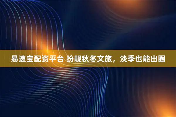 易速宝配资平台 扮靓秋冬文旅，淡季也能出圈