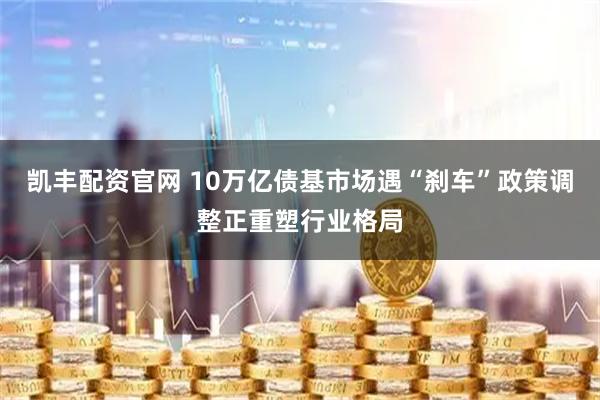 凯丰配资官网 10万亿债基市场遇“刹车”政策调整正重塑行业格局