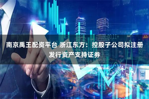 南京禹王配资平台 浙江东方：控股子公司拟注册发行资产支持证券