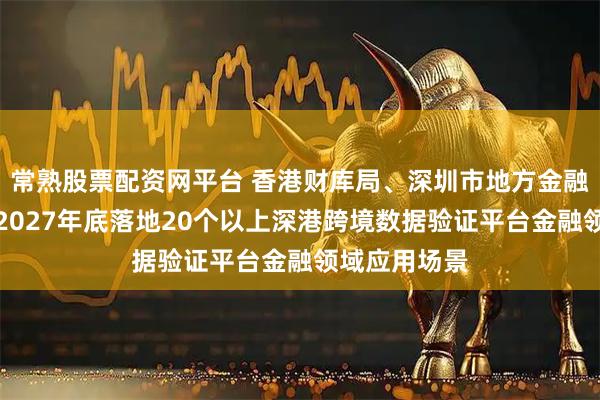 常熟股票配资网平台 香港财库局、深圳市地方金融管理局：到2027年底落地20个以上深港跨境数据验证平台金融领域应用场景