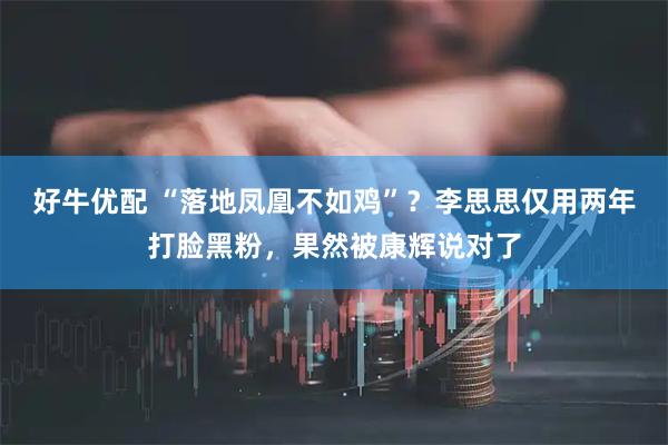 好牛优配 “落地凤凰不如鸡”？李思思仅用两年打脸黑粉，果然被康辉说对了
