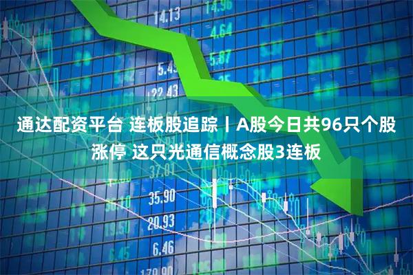 通达配资平台 连板股追踪丨A股今日共96只个股涨停 这只光通信概念股3连板