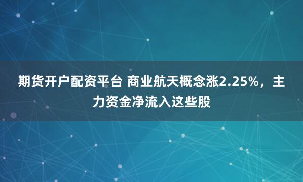 期货开户配资平台 商业航天概念涨2.25%，主力资金净流入这些股