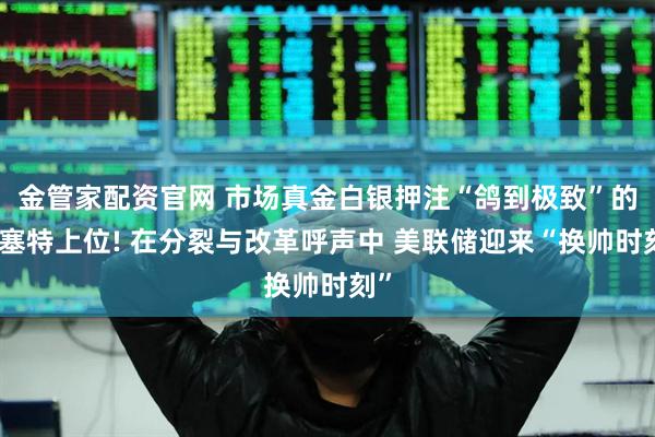 金管家配资官网 市场真金白银押注“鸽到极致”的哈塞特上位! 在分裂与改革呼声中 美联储迎来“换帅时刻”
