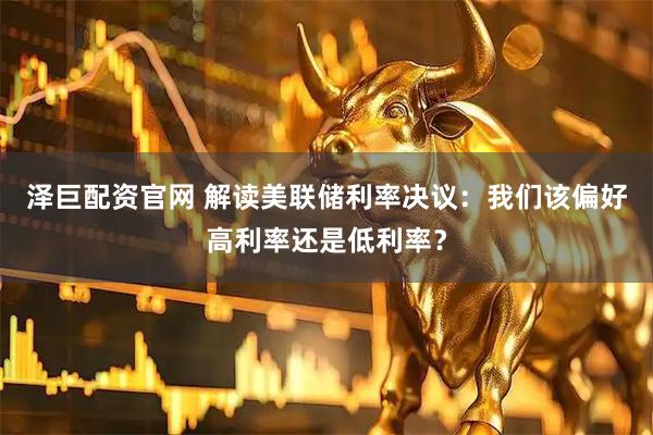 泽巨配资官网 解读美联储利率决议：我们该偏好高利率还是低利率？