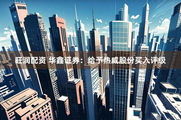 旺润配资 华鑫证券：给予热威股份买入评级