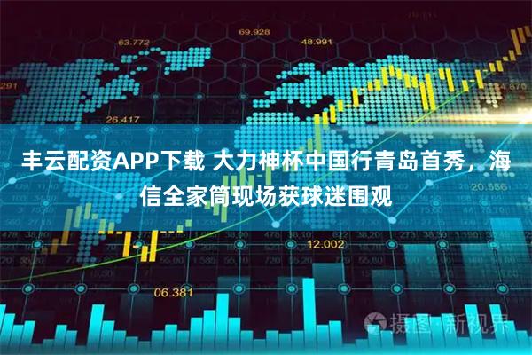 丰云配资APP下载 大力神杯中国行青岛首秀，海信全家筒现场获球迷围观