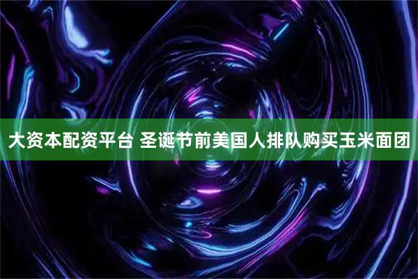 大资本配资平台 圣诞节前美国人排队购买玉米面团