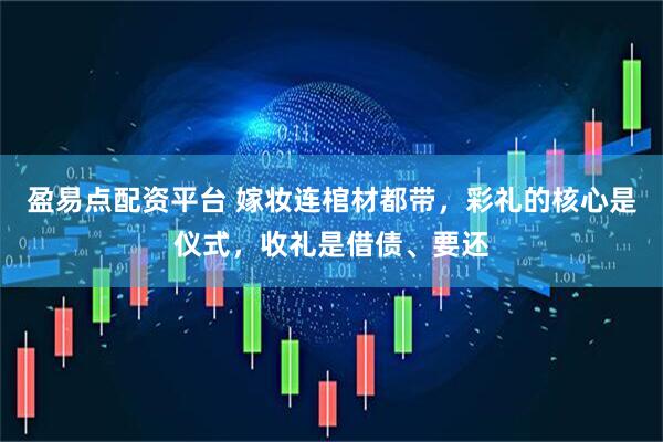 盈易点配资平台 嫁妆连棺材都带，彩礼的核心是仪式，收礼是借债、要还