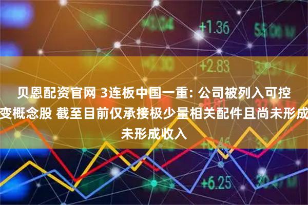贝恩配资官网 3连板中国一重: 公司被列入可控核聚变概念股 截至目前仅承接极少量相关配件且尚未形成收入