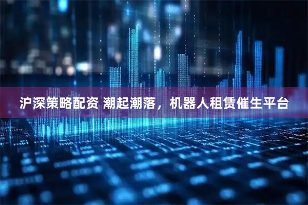 沪深策略配资 潮起潮落，机器人租赁催生平台