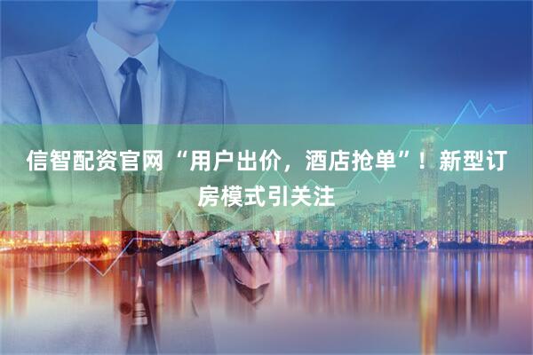 信智配资官网 “用户出价，酒店抢单”！新型订房模式引关注