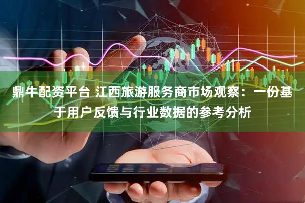 鼎牛配资平台 江西旅游服务商市场观察：一份基于用户反馈与行业数据的参考分析