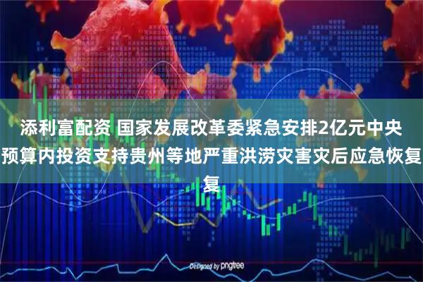 添利富配资 国家发展改革委紧急安排2亿元中央预算内投资支持贵州等地严重洪涝灾害灾后应急恢复