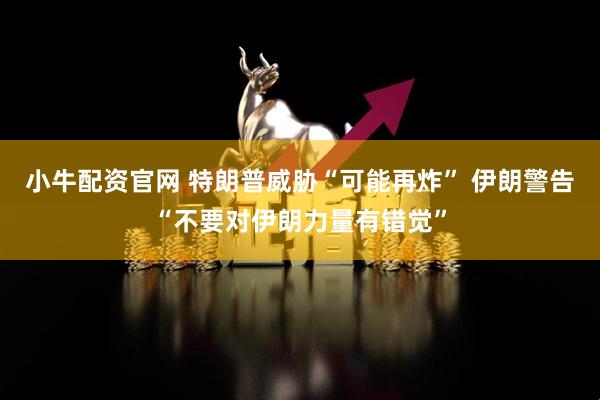 小牛配资官网 特朗普威胁“可能再炸” 伊朗警告“不要对伊朗力量有错觉”