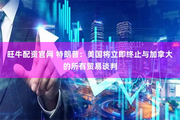 旺牛配资官网 特朗普：美国将立即终止与加拿大的所有贸易谈判