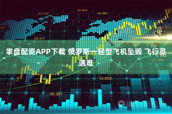 掌盘配资APP下载 俄罗斯一轻型飞机坠毁 飞行员遇难