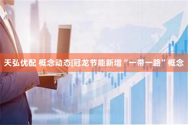 天弘优配 概念动态|冠龙节能新增“一带一路”概念