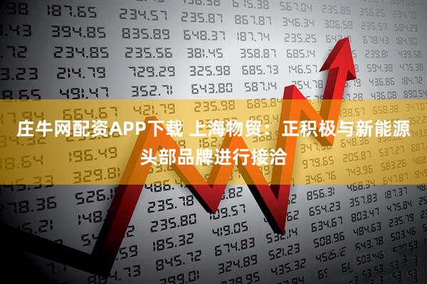 庄牛网配资APP下载 上海物贸：正积极与新能源头部品牌进行接洽