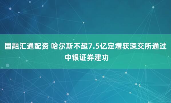 国融汇通配资 哈尔斯不超7.5亿定增获深交所通过 中银证券建功