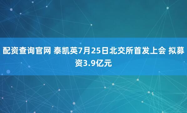配资查询官网 泰凯英7月25日北交所首发上会 拟募资3.9亿元