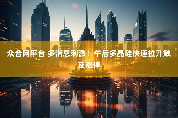 众合网平台 多消息刺激！午后多晶硅快速拉升触及涨停