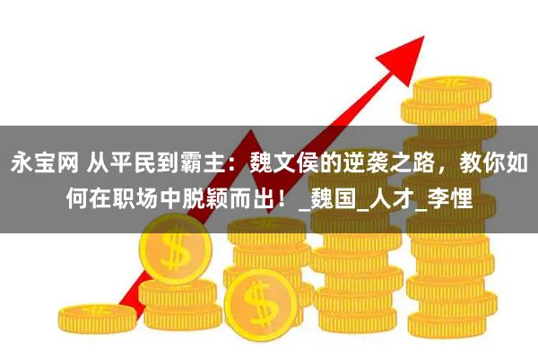 永宝网 从平民到霸主：魏文侯的逆袭之路，教你如何在职场中脱颖而出！_魏国_人才_李悝