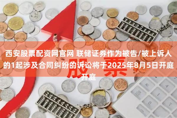 西安股票配资网官网 联储证券作为被告/被上诉人的1起涉及合同纠纷的诉讼将于2025年8月5日开庭