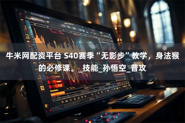 牛米网配资平台 S40赛季“无影步”教学，身法猴的必修课。_技能_孙悟空_普攻