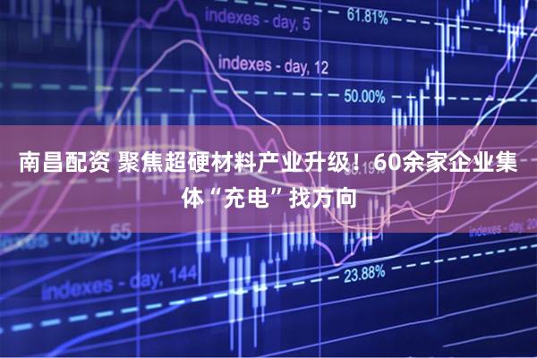 南昌配资 聚焦超硬材料产业升级！60余家企业集体“充电”找方向