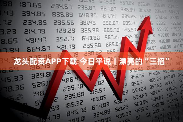 龙头配资APP下载 今日平说丨漂亮的“三招”