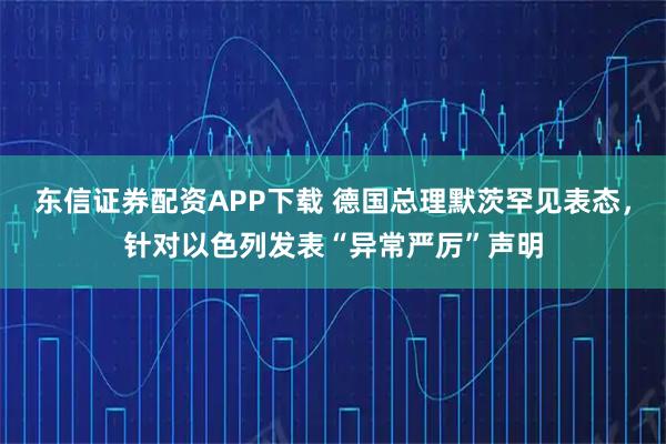 东信证券配资APP下载 德国总理默茨罕见表态，针对以色列发表“异常严厉”声明