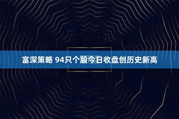 富深策略 94只个股今日收盘创历史新高