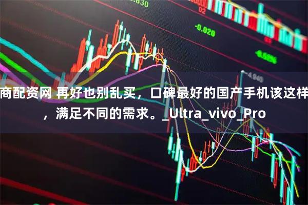 工商配资网 再好也别乱买，口碑最好的国产手机该这样选，满足不同的需求。_Ultra_vivo_Pro