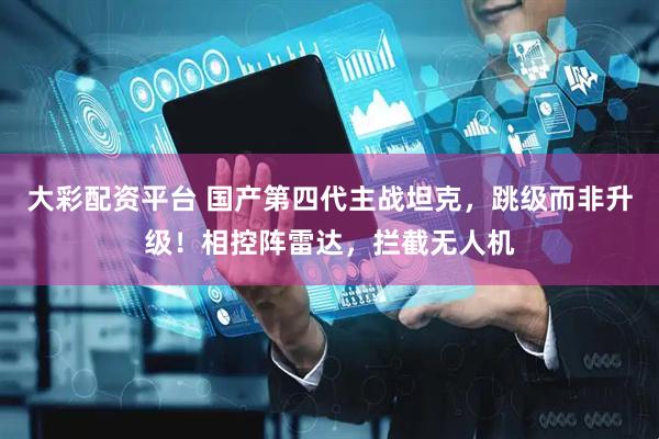 大彩配资平台 国产第四代主战坦克，跳级而非升级！相控阵雷达，拦截无人机