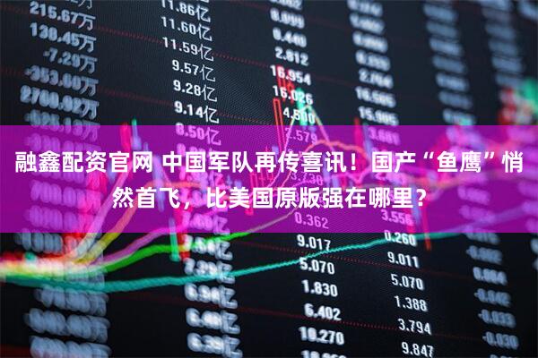 融鑫配资官网 中国军队再传喜讯！国产“鱼鹰”悄然首飞，比美国原版强在哪里？