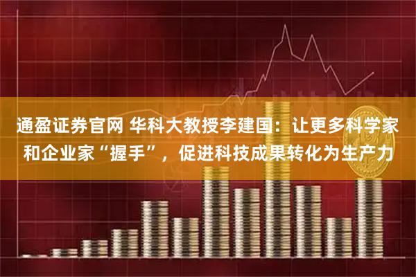 通盈证券官网 华科大教授李建国：让更多科学家和企业家“握手”，促进科技成果转化为生产力