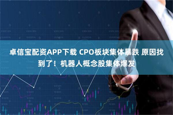 卓信宝配资APP下载 CPO板块集体暴跌 原因找到了！机器人概念股集体爆发